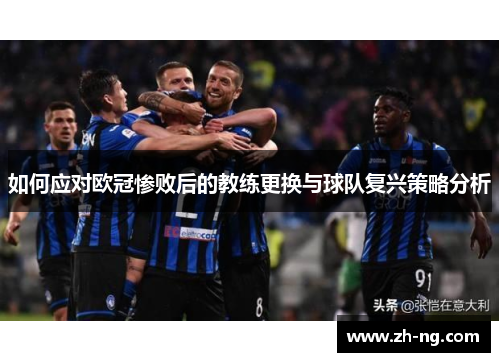 如何应对欧冠惨败后的教练更换与球队复兴策略分析