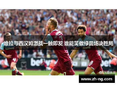 维拉与西汉姆激战一触即发 谁能笑傲绿茵场决胜局