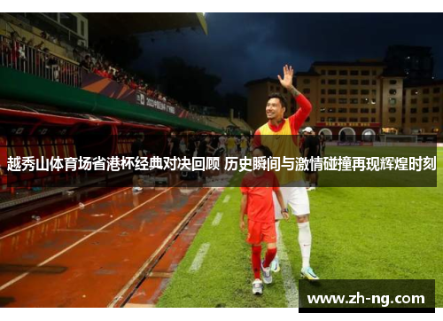 越秀山体育场省港杯经典对决回顾 历史瞬间与激情碰撞再现辉煌时刻
