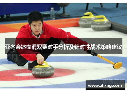 亚冬会冰壶混双赛对手分析及针对性战术策略建议