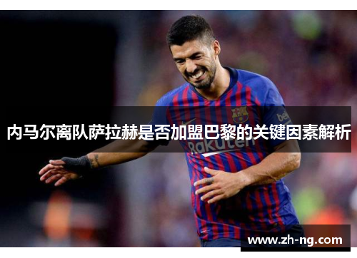 内马尔离队萨拉赫是否加盟巴黎的关键因素解析