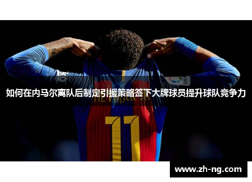 如何在内马尔离队后制定引援策略签下大牌球员提升球队竞争力