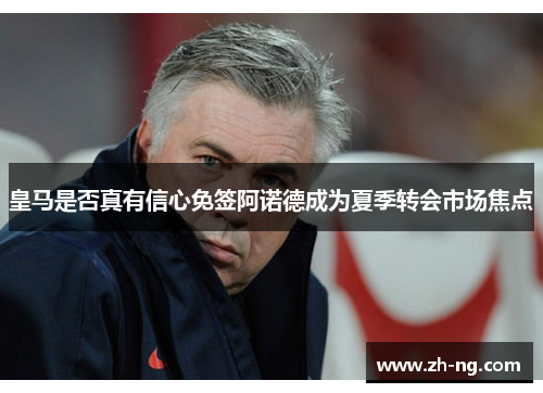 皇马是否真有信心免签阿诺德成为夏季转会市场焦点