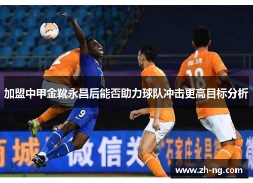 加盟中甲金靴永昌后能否助力球队冲击更高目标分析