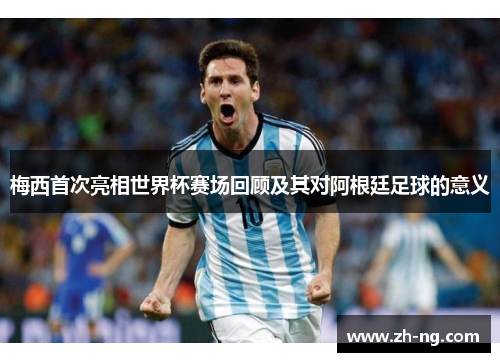 梅西首次亮相世界杯赛场回顾及其对阿根廷足球的意义