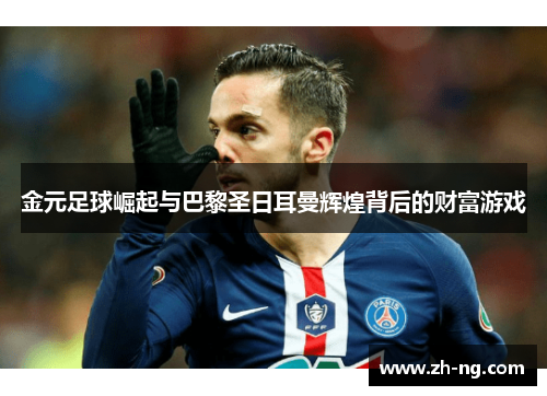 金元足球崛起与巴黎圣日耳曼辉煌背后的财富游戏