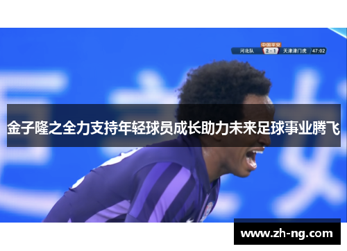 金子隆之全力支持年轻球员成长助力未来足球事业腾飞
