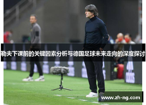 勒夫下课前的关键因素分析与德国足球未来走向的深度探讨