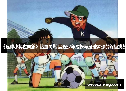 《足球小将世青篇》热血再燃 展现少年成长与足球梦想的终极挑战