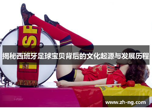 揭秘西班牙足球宝贝背后的文化起源与发展历程