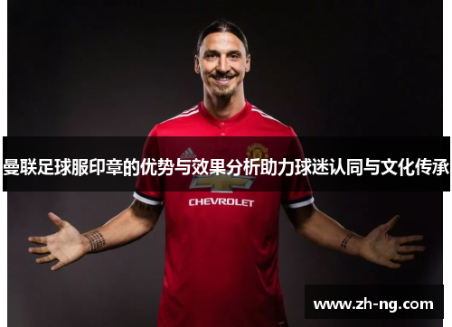 曼联足球服印章的优势与效果分析助力球迷认同与文化传承