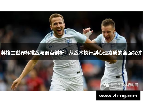 英格兰世界杯挑战与弱点剖析：从战术执行到心理素质的全面探讨