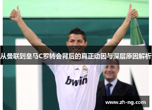 从曼联到皇马C罗转会背后的真正动因与深层原因解析