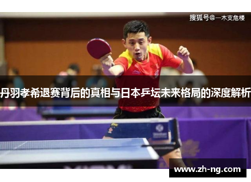 丹羽孝希退赛背后的真相与日本乒坛未来格局的深度解析