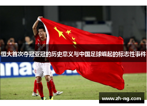 恒大首次夺冠亚冠的历史意义与中国足球崛起的标志性事件