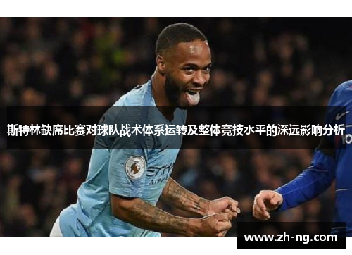 斯特林缺席比赛对球队战术体系运转及整体竞技水平的深远影响分析