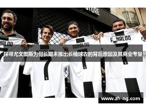 探寻尤文图斯为何长期未推出长袖球衣的背后原因及其商业考量