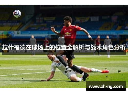 拉什福德在球场上的位置全解析与战术角色分析