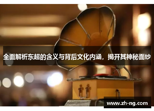 全面解析东超的含义与背后文化内涵，揭开其神秘面纱
