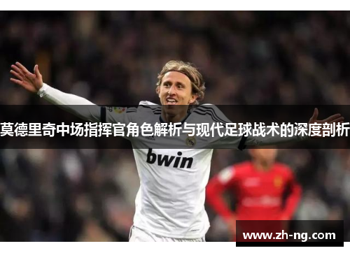 莫德里奇中场指挥官角色解析与现代足球战术的深度剖析