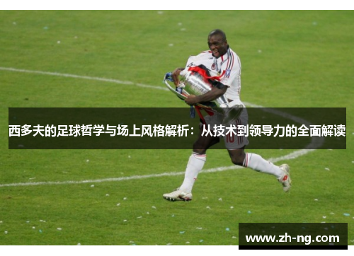 西多夫的足球哲学与场上风格解析：从技术到领导力的全面解读