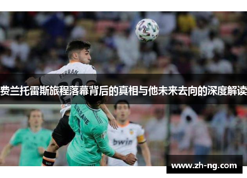 费兰托雷斯旅程落幕背后的真相与他未来去向的深度解读