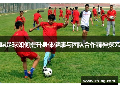 踢足球如何提升身体健康与团队合作精神探究
