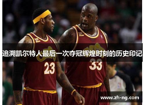 追溯凯尔特人最后一次夺冠辉煌时刻的历史印记