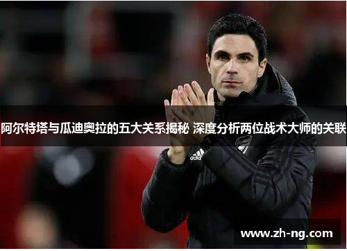 阿尔特塔与瓜迪奥拉的五大关系揭秘 深度分析两位战术大师的关联