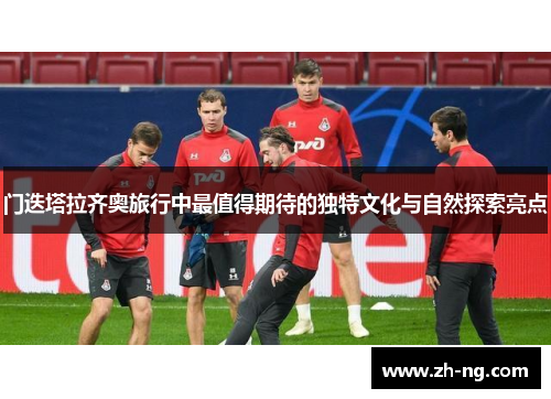 门迭塔拉齐奥旅行中最值得期待的独特文化与自然探索亮点
