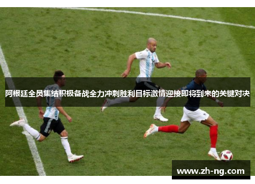 阿根廷全员集结积极备战全力冲刺胜利目标激情迎接即将到来的关键对决