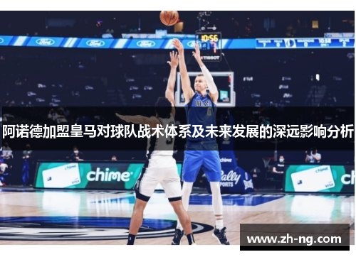 阿诺德加盟皇马对球队战术体系及未来发展的深远影响分析