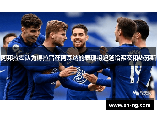 阿邦拉霍认为德拉普在阿森纳的表现将超越哈弗茨和热苏斯