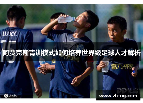 阿贾克斯青训模式如何培养世界级足球人才解析